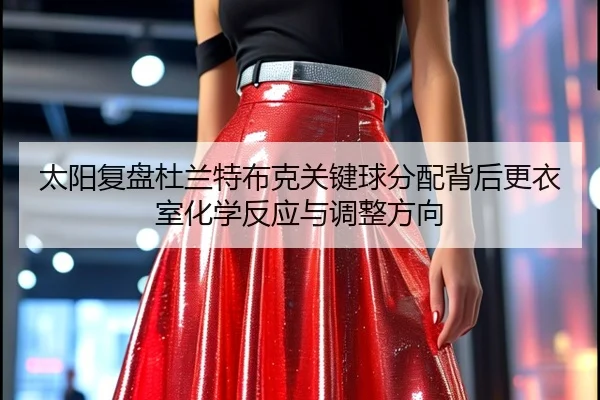 太阳复盘杜兰特布克关键球分配背后更衣室化学反应与调整方向