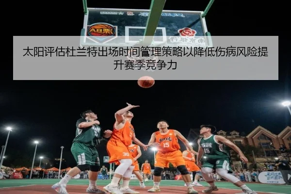 太阳评估杜兰特出场时间管理策略以降低伤病风险提升赛季竞争力