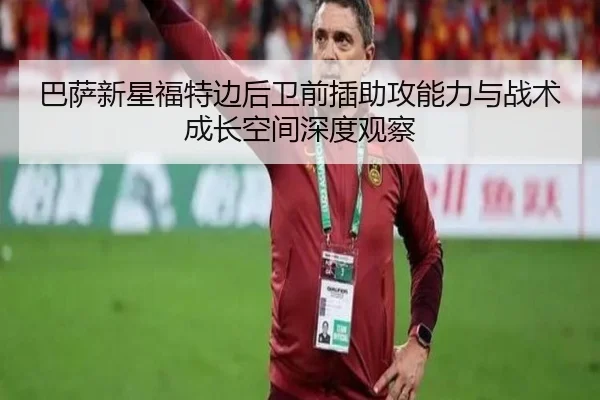 巴萨新星福特边后卫前插助攻能力与战术成长空间深度观察