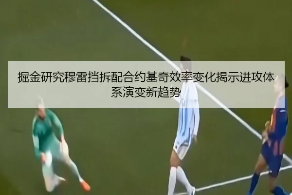 掘金研究穆雷挡拆配合约基奇效率变化揭示进攻体系演变新趋势