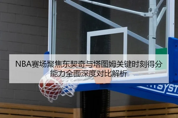NBA赛场聚焦东契奇与塔图姆关键时刻得分能力全面深度对比解析