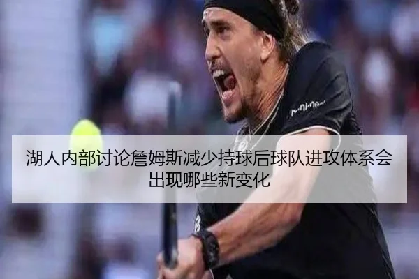 湖人内部讨论詹姆斯减少持球后球队进攻体系会出现哪些新变化