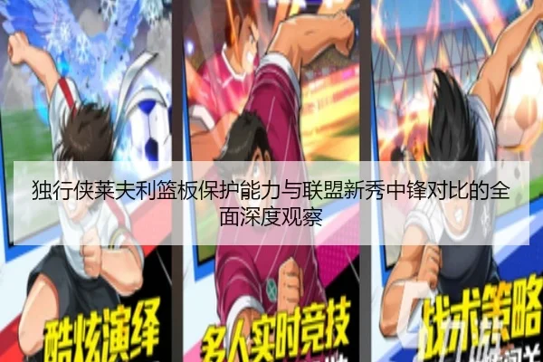 独行侠莱夫利篮板保护能力与联盟新秀中锋对比的全面深度观察