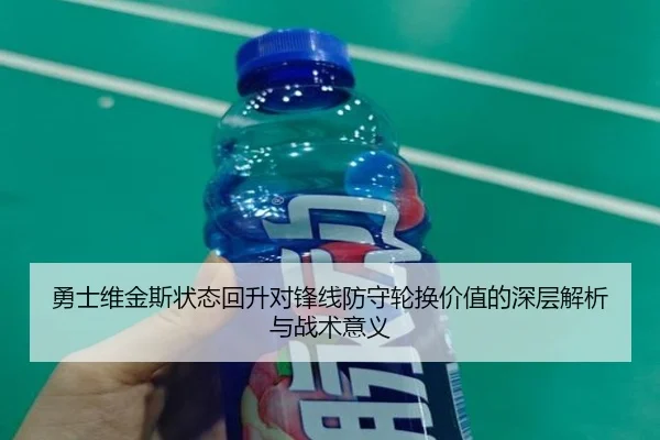 勇士维金斯状态回升对锋线防守轮换价值的深层解析与战术意义（kaiyun）