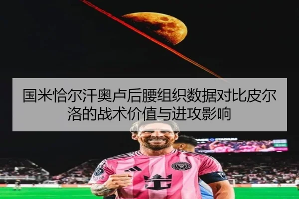 国米恰尔汗奥卢后腰组织数据对比皮尔洛的战术价值与进攻影响